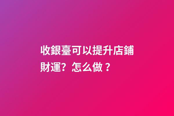 收銀臺可以提升店鋪財運？怎么做？